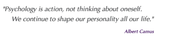 "Psychology is action, not thinking about oneself. We continue to shape our personality all our life." Albert Camus